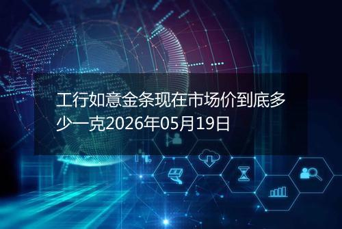 工行如意金条现在市场价到底多少一克2026年05月19日