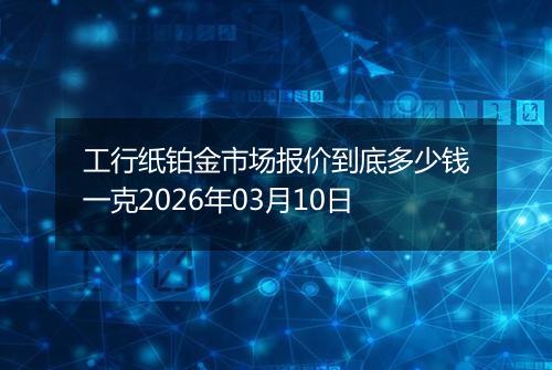 工行纸铂金市场报价到底多少钱一克2026年03月10日