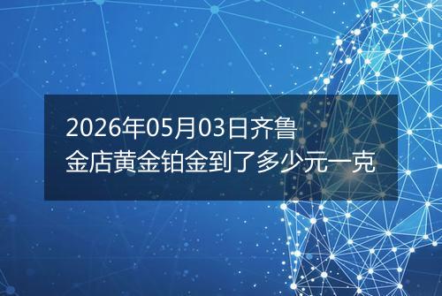 2026年05月03日齐鲁金店黄金铂金到了多少元一克