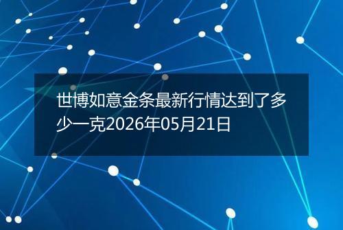 世博如意金条最新行情达到了多少一克2026年05月21日
