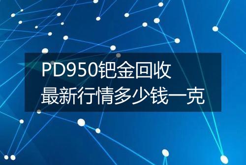 PD950钯金回收最新行情多少钱一克