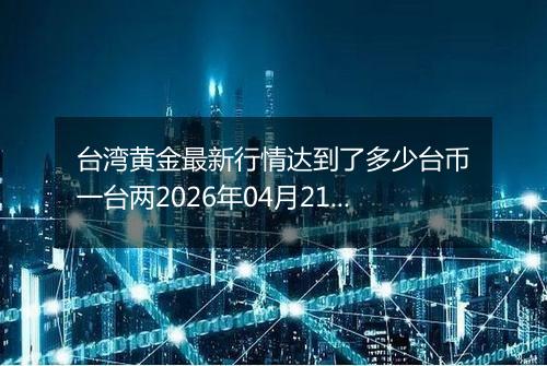 台湾黄金最新行情达到了多少台币一台两2026年04月21日