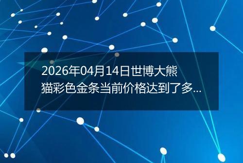 2026年04月14日世博大熊猫彩色金条当前价格达到了多少元一克2026年04月14日