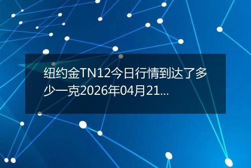 纽约金TN12今日行情到达了多少一克2026年04月21日