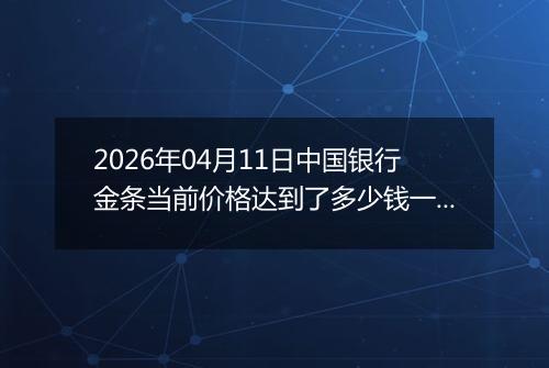 2026年04月11日中国银行金条当前价格达到了多少钱一克2026年04月11日