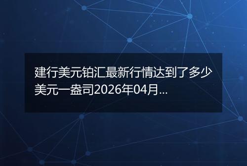 建行美元铂汇最新行情达到了多少美元一盎司2026年04月12日