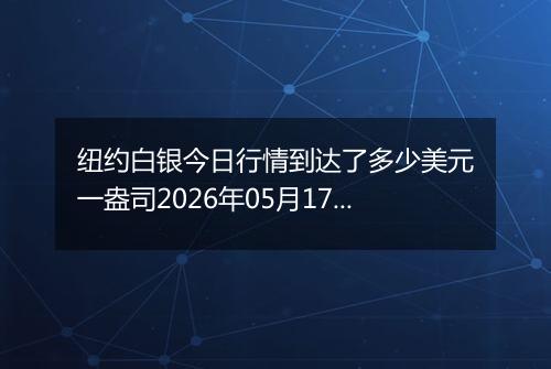纽约白银今日行情到达了多少美元一盎司2026年05月17日