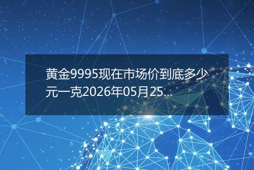 黄金9995现在市场价到底多少元一克2026年05月25日