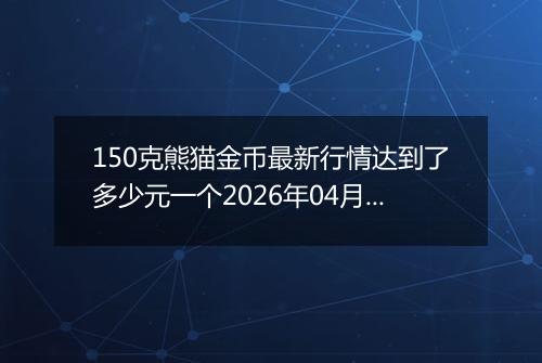 150克熊猫金币最新行情达到了多少元一个2026年04月14日