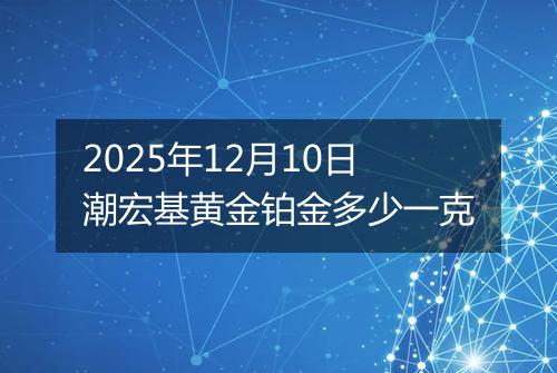 2025年12月10日潮宏基黄金铂金多少一克