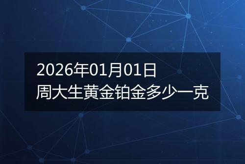 2026年01月01日周大生黄金铂金多少一克