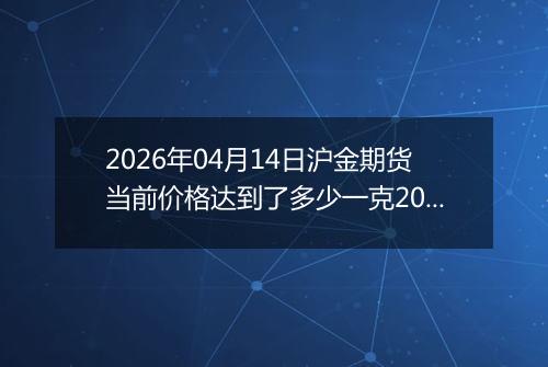 2026年04月14日沪金期货当前价格达到了多少一克2026年04月14日
