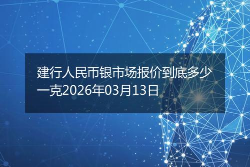 建行人民币银市场报价到底多少一克2026年03月13日