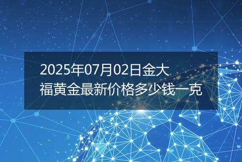 2025年07月02日金大福黄金最新价格多少钱一克