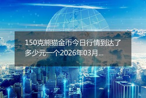 150克熊猫金币今日行情到达了多少元一个2026年03月14日