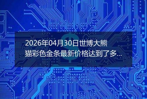 2026年04月30日世博大熊猫彩色金条最新价格达到了多少钱一克