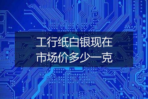 工行纸白银现在市场价多少一克