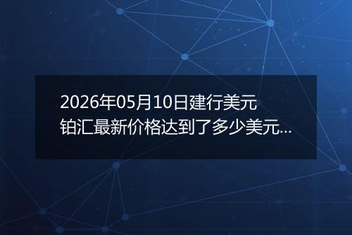 2026年05月10日建行美元铂汇最新价格达到了多少美元一盎司