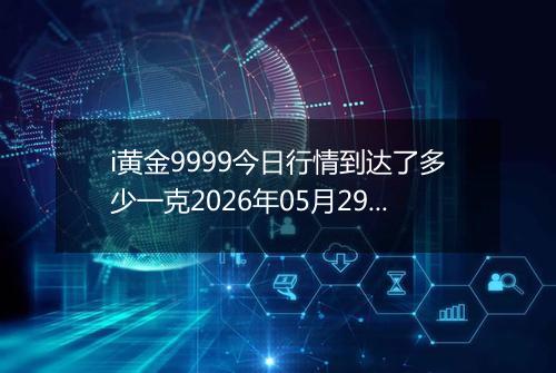 i黄金9999今日行情到达了多少一克2026年05月29日