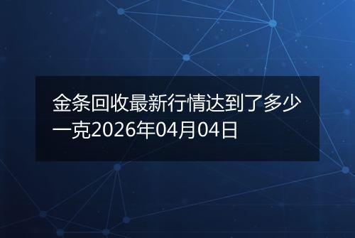 金条回收最新行情达到了多少一克2026年04月04日