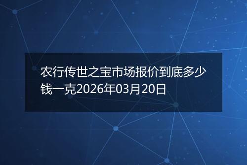 农行传世之宝市场报价到底多少钱一克2026年03月20日