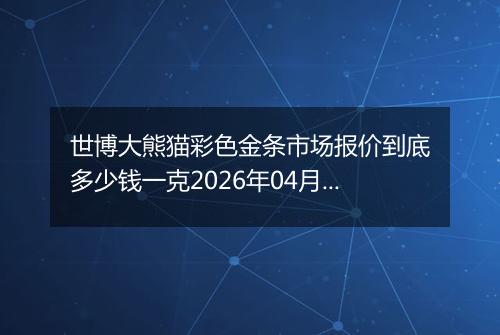 世博大熊猫彩色金条市场报价到底多少钱一克2026年04月09日