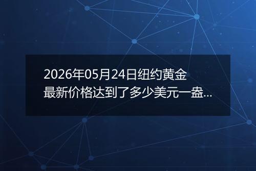 2026年05月24日纽约黄金最新价格达到了多少美元一盎司