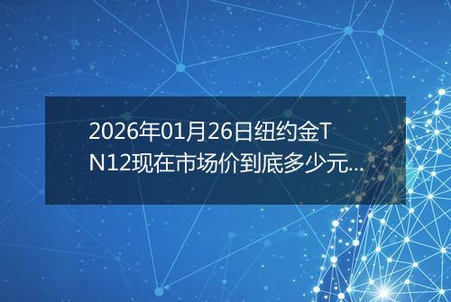 2026年01月26日纽约金TN12现在市场价到底多少元一克