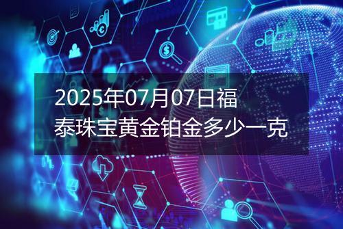 2025年07月07日福泰珠宝黄金铂金多少一克
