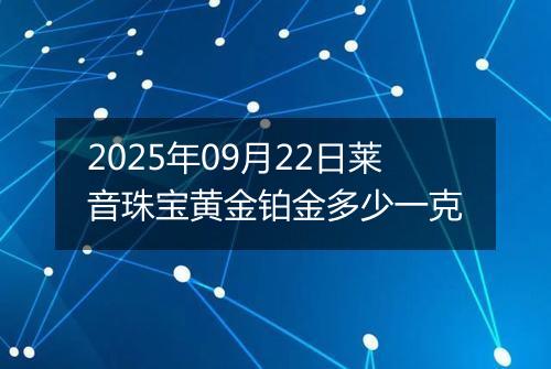 2025年09月22日莱音珠宝黄金铂金多少一克