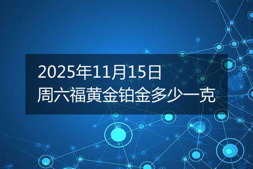 2025年11月15日周六福黄金铂金多少一克
