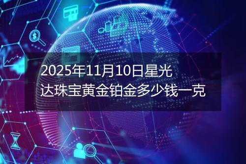 2025年11月10日星光达珠宝黄金铂金多少钱一克