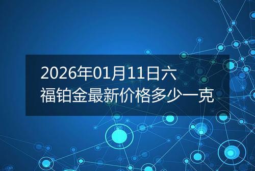 2026年01月11日六福铂金最新价格多少一克