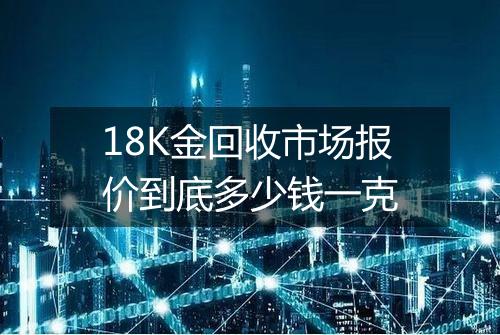 18K金回收市场报价到底多少钱一克