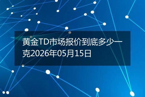 黄金TD市场报价到底多少一克2026年05月15日