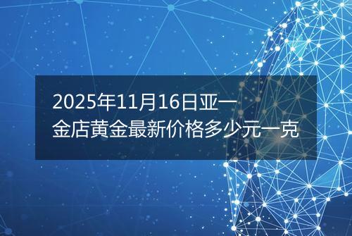 2025年11月16日亚一金店黄金最新价格多少元一克