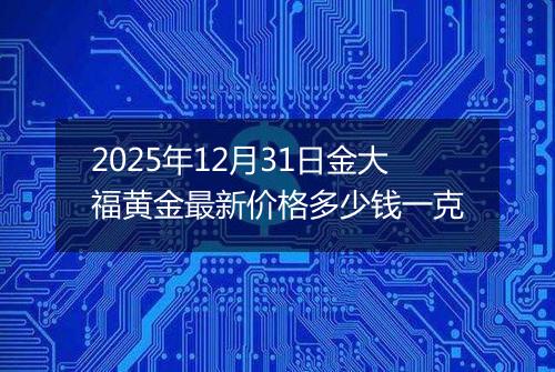 2025年12月31日金大福黄金最新价格多少钱一克