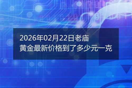 2026年02月22日老庙黄金最新价格到了多少元一克
