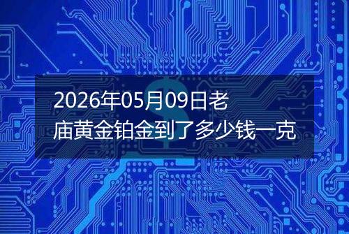 2026年05月09日老庙黄金铂金到了多少钱一克