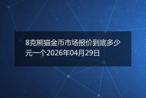 8克熊猫金币市场报价到底多少元一个2026年04月29日