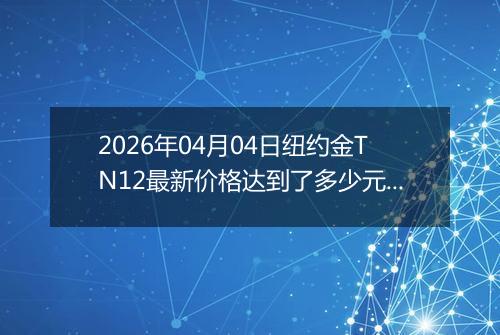 2026年04月04日纽约金TN12最新价格达到了多少元一克
