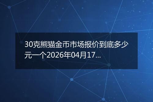 30克熊猫金币市场报价到底多少元一个2026年04月17日