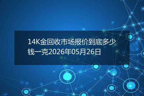 14K金回收市场报价到底多少钱一克2026年05月26日