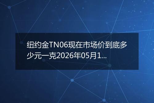 纽约金TN06现在市场价到底多少元一克2026年05月14日