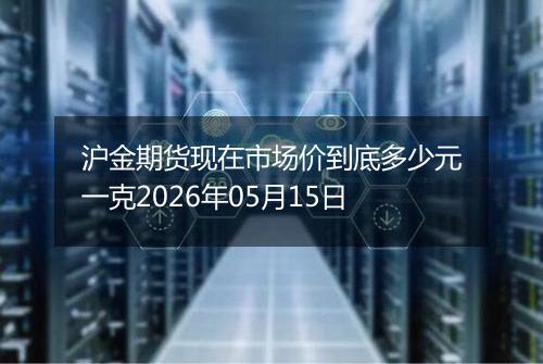 沪金期货现在市场价到底多少元一克2026年05月15日