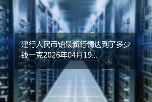 建行人民币铂最新行情达到了多少钱一克2026年04月19日