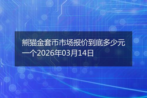 熊猫金套币市场报价到底多少元一个2026年03月14日