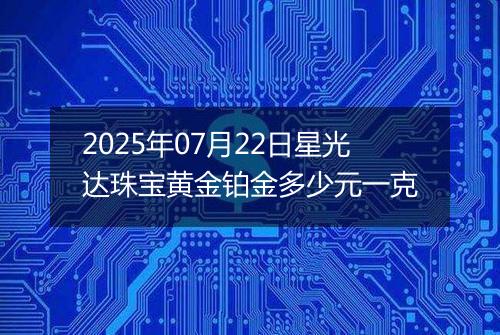 2025年07月22日星光达珠宝黄金铂金多少元一克