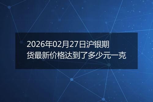 2026年02月27日沪银期货最新价格达到了多少元一克