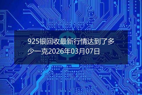 925银回收最新行情达到了多少一克2026年03月07日